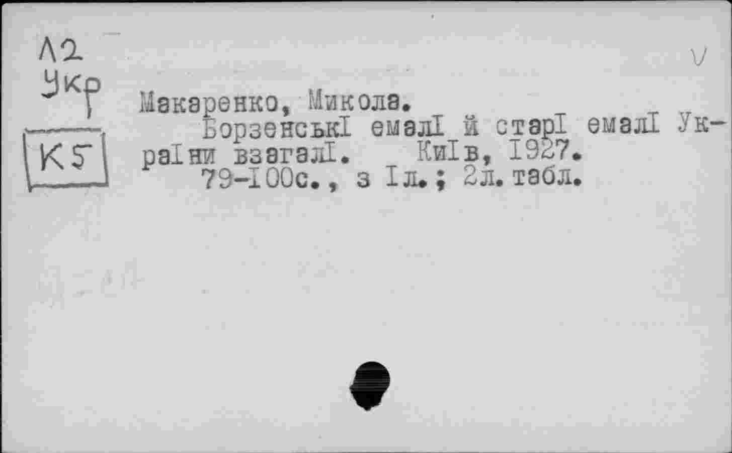 ﻿лг
кг
Макаренко, Микола.
БорзенськІ емалі й старі емалі України взагалі. Київ, 1927.
79-І00с., з Іл.; 2л. табл.